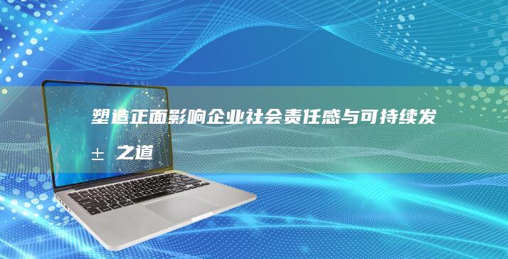 塑造正面影响：企业社会责任感与可持续发展之道