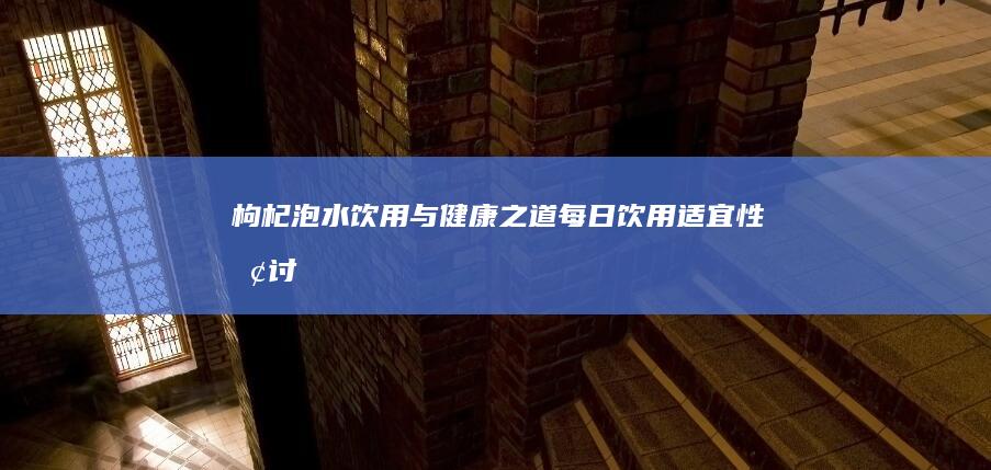 枸杞泡水饮用与健康之道：每日饮用适宜性探讨